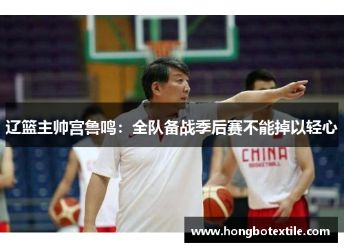辽篮主帅宫鲁鸣：全队备战季后赛不能掉以轻心