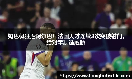 姆巴佩狂虐阿尔巴！法国天才连续3次突破射门，给对手制造威胁