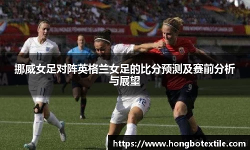 挪威女足对阵英格兰女足的比分预测及赛前分析与展望