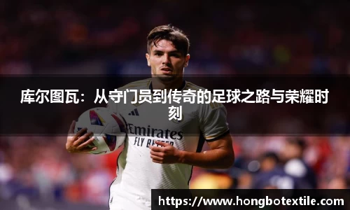 库尔图瓦：从守门员到传奇的足球之路与荣耀时刻