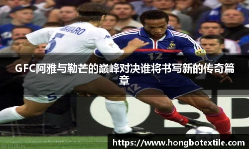 GFC阿雅与勒芒的巅峰对决谁将书写新的传奇篇章