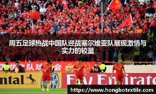 周五足球热战中国队迎战塞尔维亚队展现激情与实力的较量