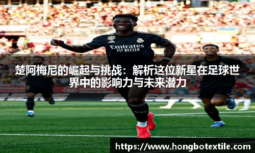 楚阿梅尼的崛起与挑战：解析这位新星在足球世界中的影响力与未来潜力
