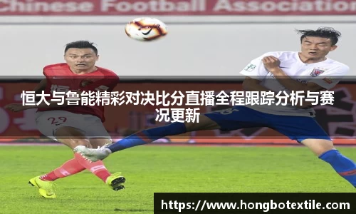 恒大与鲁能精彩对决比分直播全程跟踪分析与赛况更新