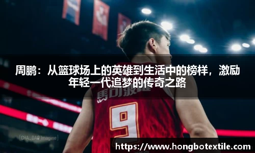 周鹏：从篮球场上的英雄到生活中的榜样，激励年轻一代追梦的传奇之路