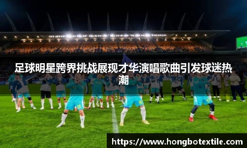 足球明星跨界挑战展现才华演唱歌曲引发球迷热潮