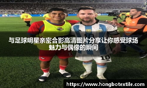 与足球明星亲密合影高清图片分享让你感受球场魅力与偶像的瞬间