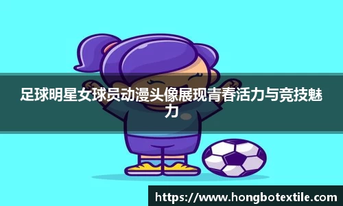 足球明星女球员动漫头像展现青春活力与竞技魅力