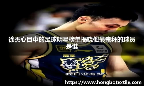 徐杰心目中的足球明星榜单揭晓他最崇拜的球员是谁