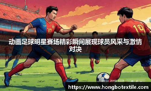 动画足球明星赛场精彩瞬间展现球员风采与激情对决